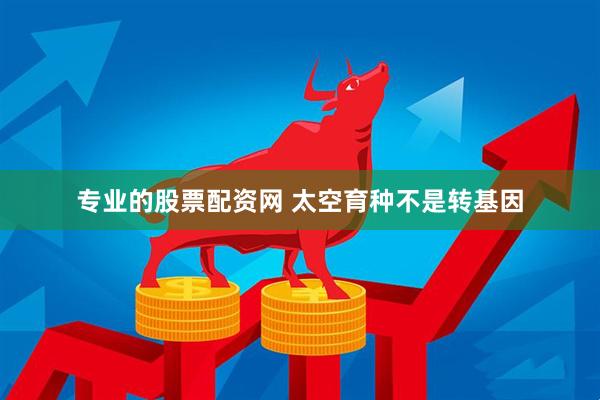 专业的股票配资网 太空育种不是转基因