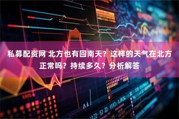 私募配资网 北方也有回南天？这样的天气在北方正常吗？持续多久？分析解答