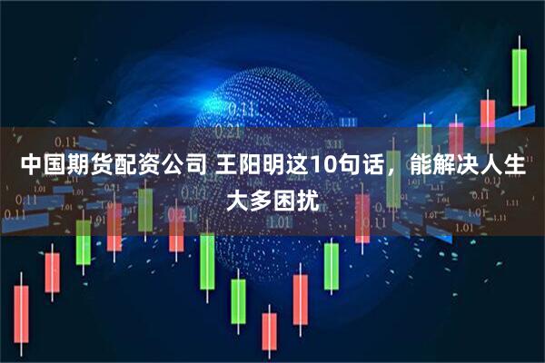 中国期货配资公司 王阳明这10句话，能解决人生大多困扰
