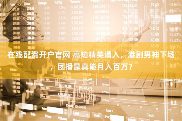 在线配资开户官网 高知精英涌入，港剧男神下场，团播是真能月入百万？