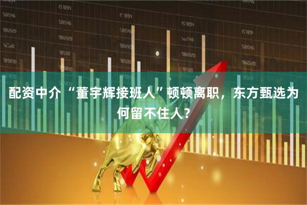 配资中介 “董宇辉接班人”顿顿离职，东方甄选为何留不住人？
