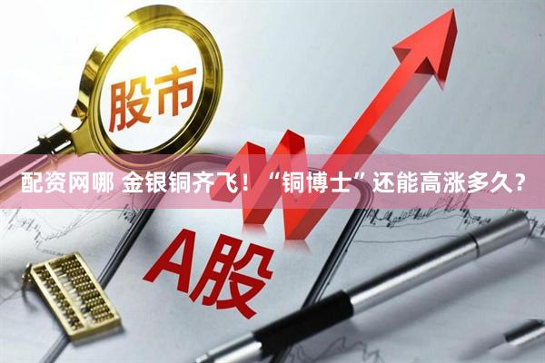 配资网哪 金银铜齐飞！“铜博士”还能高涨多久？