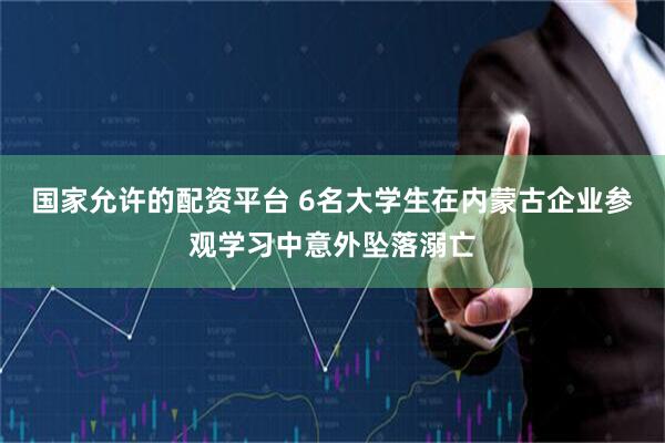 国家允许的配资平台 6名大学生在内蒙古企业参观学习中意外坠落溺亡