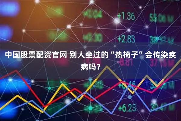 中国股票配资官网 别人坐过的“热椅子”会传染疾病吗？