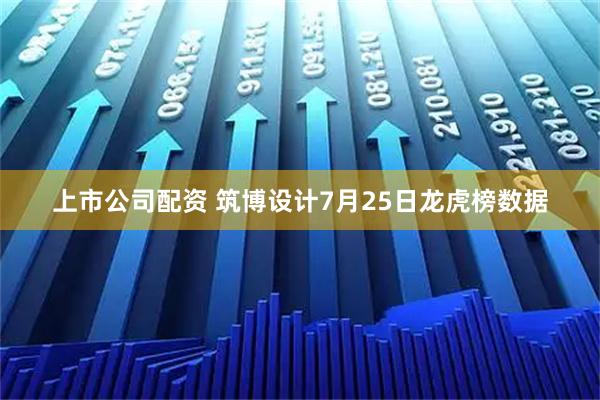 上市公司配资 筑博设计7月25日龙虎榜数据