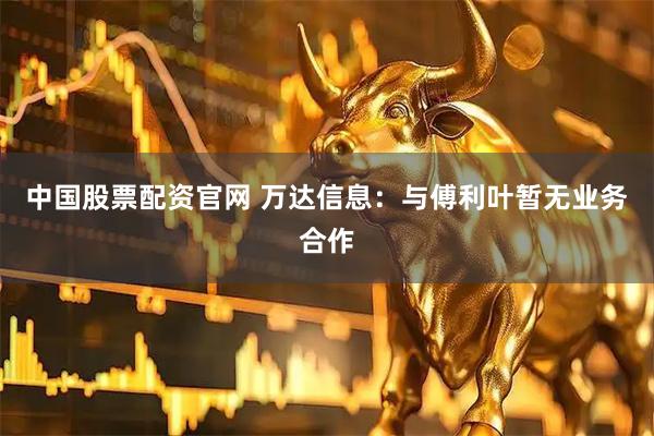 中国股票配资官网 万达信息：与傅利叶暂无业务合作