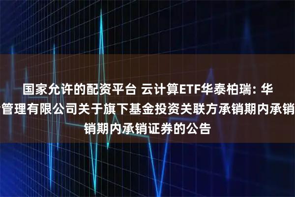 国家允许的配资平台 云计算ETF华泰柏瑞: 华泰柏瑞基金管理有限公司关于旗下基金投资关联方承销期内承销证券的公告