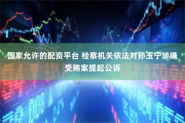 国家允许的配资平台 检察机关依法对孙玉宁涉嫌受贿案提起公诉