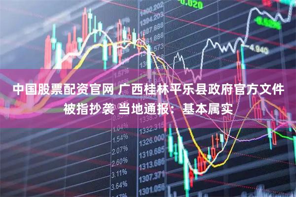 中国股票配资官网 广西桂林平乐县政府官方文件被指抄袭 当地通报：基本属实