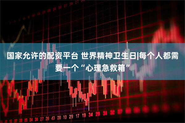 国家允许的配资平台 世界精神卫生日|每个人都需要一个“心理急救箱”