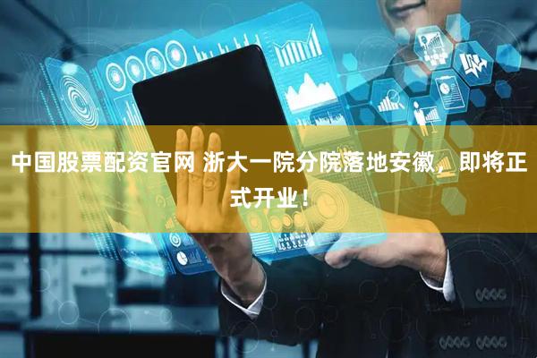 中国股票配资官网 浙大一院分院落地安徽，即将正式开业！