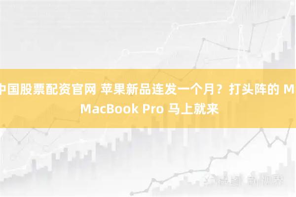 中国股票配资官网 苹果新品连发一个月？打头阵的 M5 MacBook Pro 马上就来